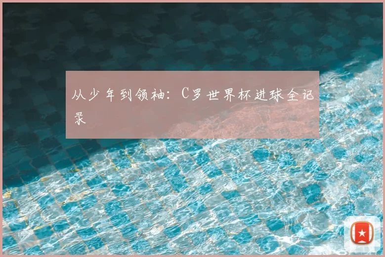 从少年到领袖:C罗世界杯进球全记录