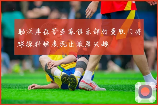 勒沃库森等多家俱乐部对曼联门将球探科顿表现出浓厚兴趣