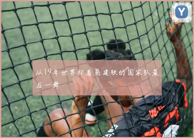 从19年世界杯看易建联的国家队最后一舞