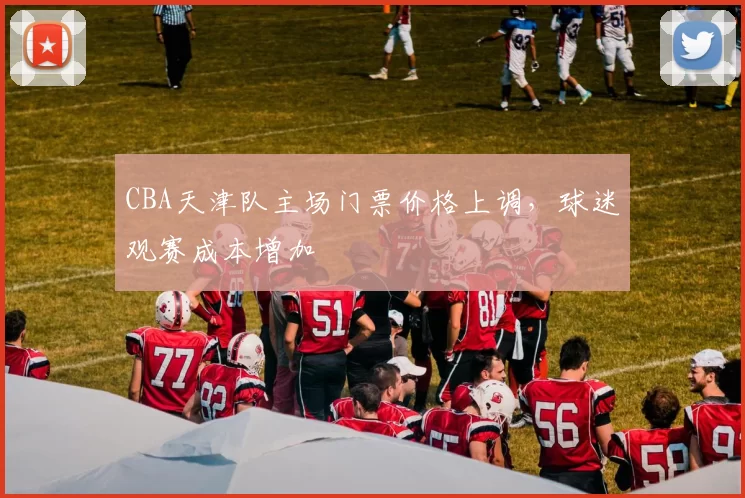 CBA天津队主场门票价格上调，球迷观赛成本增加