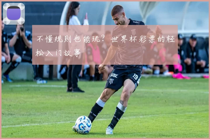 不懂规则也能玩？世界杯彩票的轻松入门故事