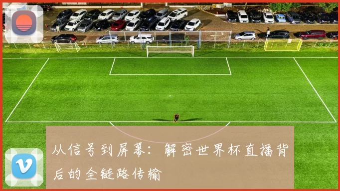 从信号到屏幕:解密世界杯直播背后的全链路传输