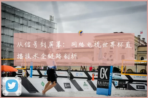 从信号到屏幕:网络电视世界杯直播技术全链路剖析