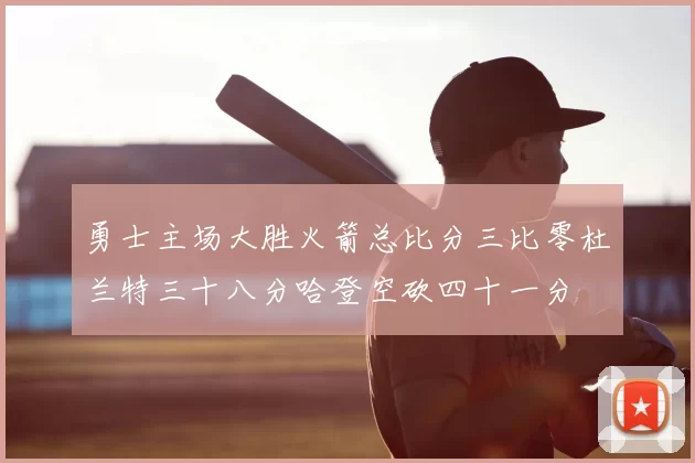勇士主场大胜火箭总比分三比零杜兰特三十八分哈登空砍四十一分