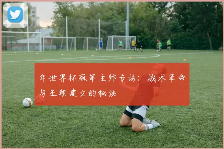 年世界杯冠军主帅专访:战术革命与王朝建立的秘诀