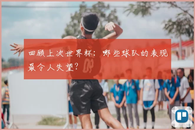 回顾上次世界杯：哪些球队的表现最令人失望？