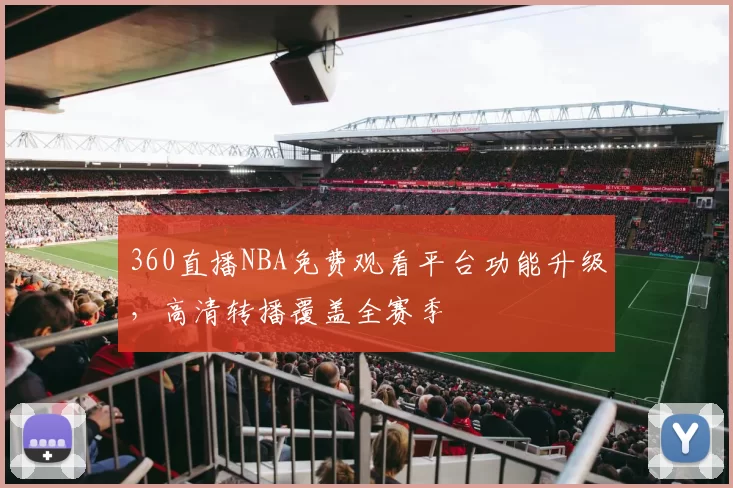 360直播NBA免费观看平台功能升级,高清转播覆盖全赛季