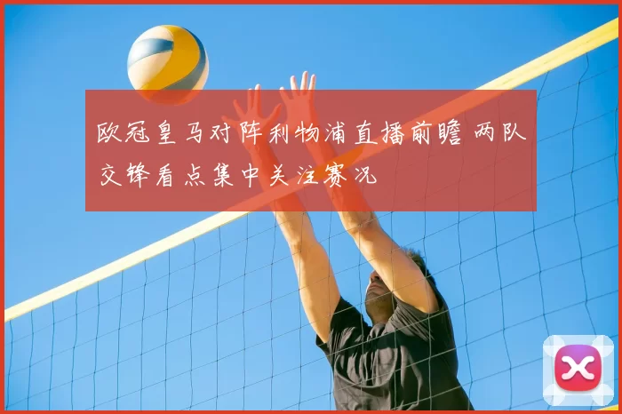 欧冠皇马对阵利物浦直播前瞻 两队交锋看点集中关注赛况