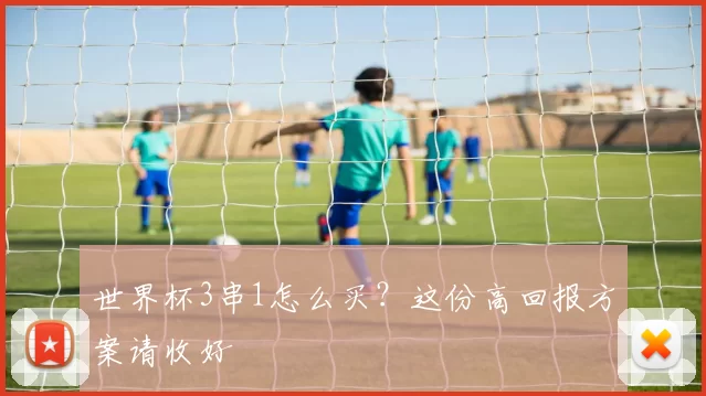 世界杯3串1怎么买?这份高回报方案请收好