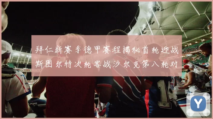 拜仁新赛季德甲赛程揭秘首轮迎战斯图尔特次轮客战沙尔克第八轮对决多特蒙德