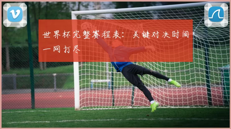 世界杯完整赛程表：关键对决时间一网打尽