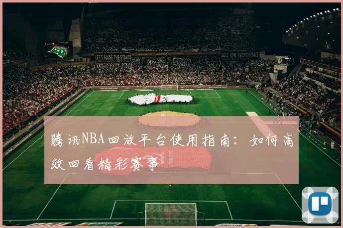 腾讯NBA回放平台使用指南：如何高效回看精彩赛事