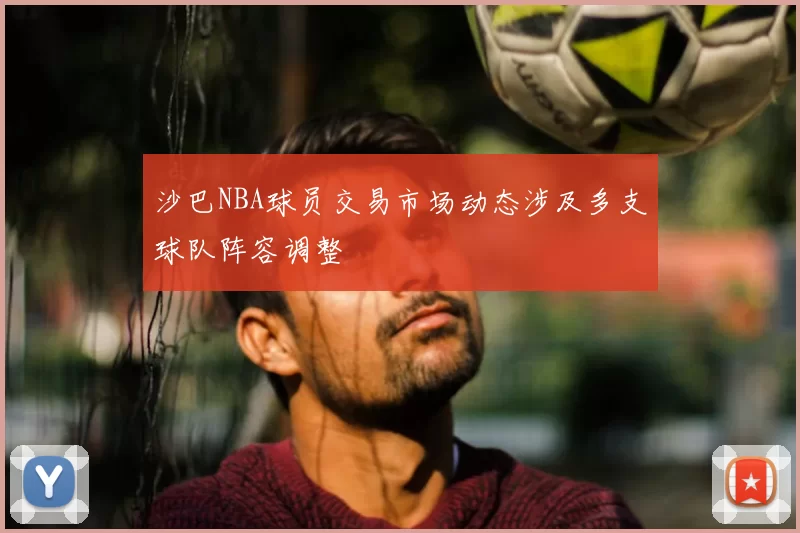 沙巴NBA球员交易市场动态涉及多支球队阵容调整