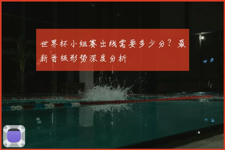 世界杯小组赛出线需要多少分?最新晋级形势深度分析