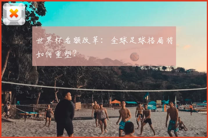 世界杯名额改革：全球足球格局将如何重塑？
