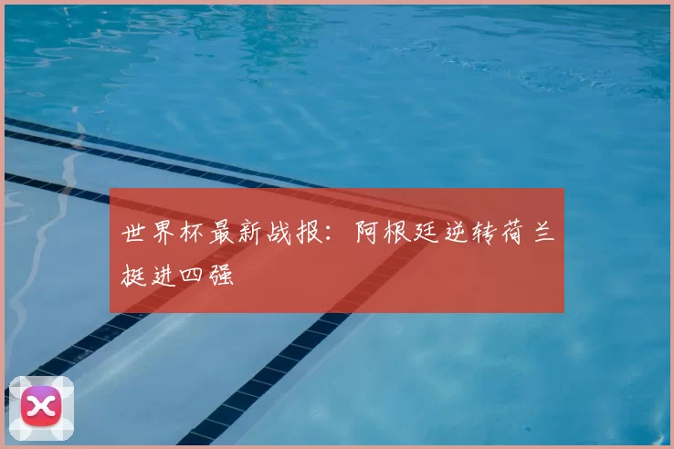 世界杯最新战报：阿根廷逆转荷兰挺进四强