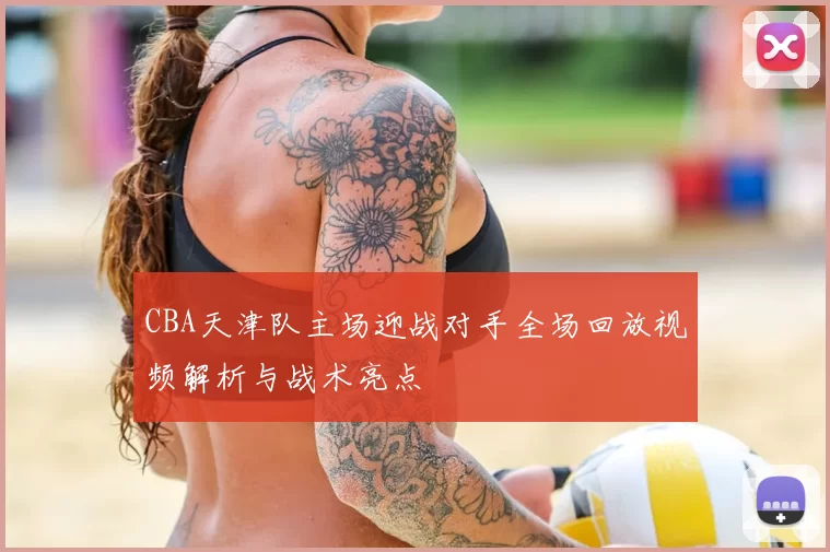 CBA天津队主场迎战对手全场回放视频解析与战术亮点