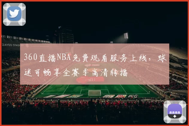 360直播NBA免费观看服务上线,球迷可畅享全赛季高清转播