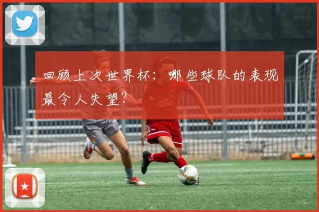 回顾上次世界杯:哪些球队的表现最令人失望?