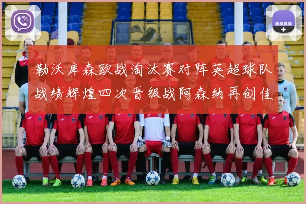 勒沃库森欧战淘汰赛对阵英超球队战绩辉煌四次晋级战阿森纳再创佳绩