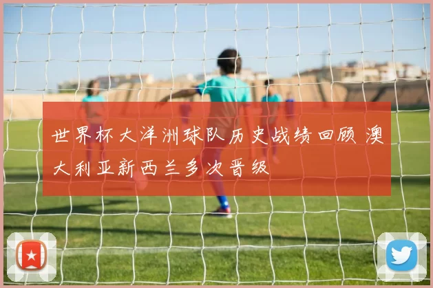 世界杯大洋洲球队历史战绩回顾 澳大利亚新西兰多次晋级
