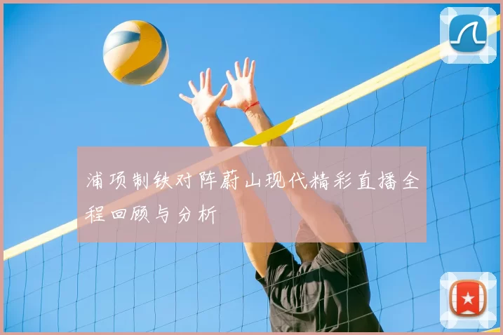 浦项制铁对阵蔚山现代精彩直播全程回顾与分析