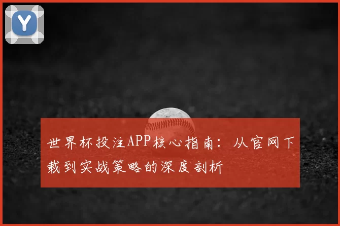 世界杯投注APP核心指南:从官网下载到实战策略的深度剖析