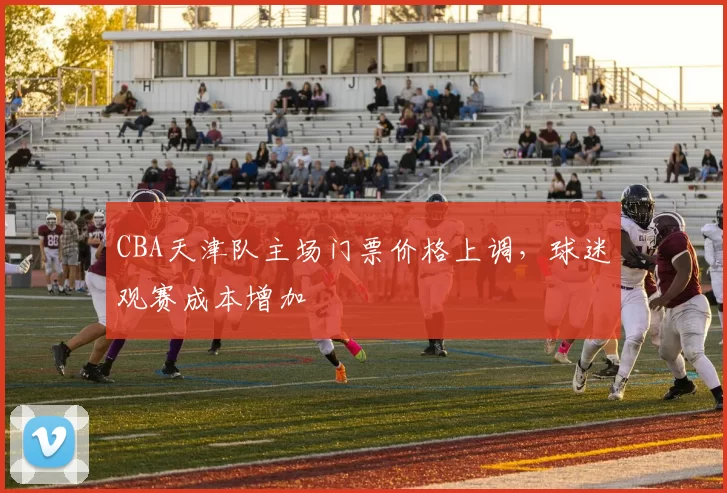 CBA天津队主场门票价格上调，球迷观赛成本增加