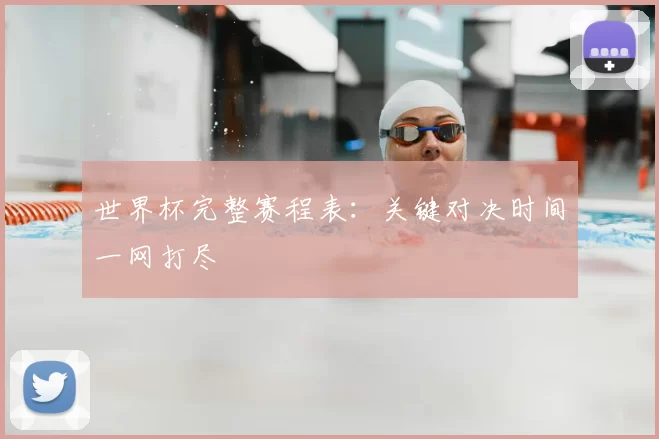 世界杯完整赛程表:关键对决时间一网打尽
