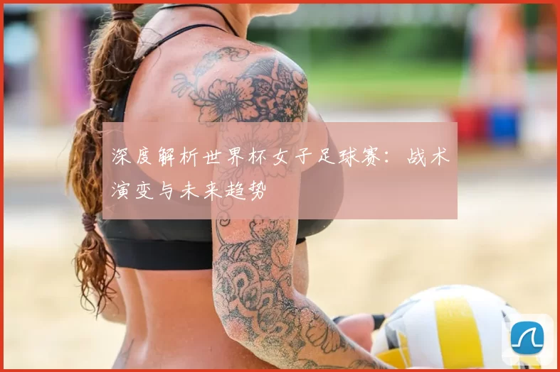 深度解析世界杯女子足球赛:战术演变与未来趋势