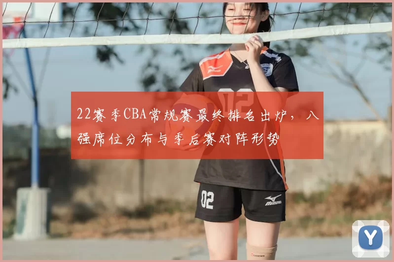 22赛季CBA常规赛最终排名出炉，八强席位分布与季后赛对阵形势