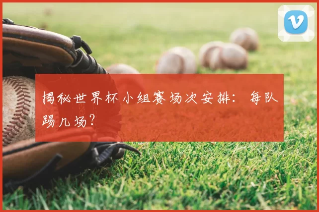 揭秘世界杯小组赛场次安排：每队踢几场？