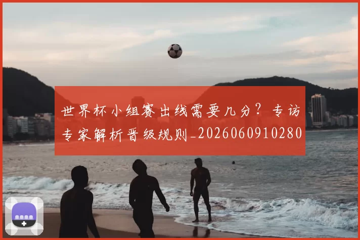 世界杯小组赛出线需要几分?专访专家解析晋级规则_20260609102800
