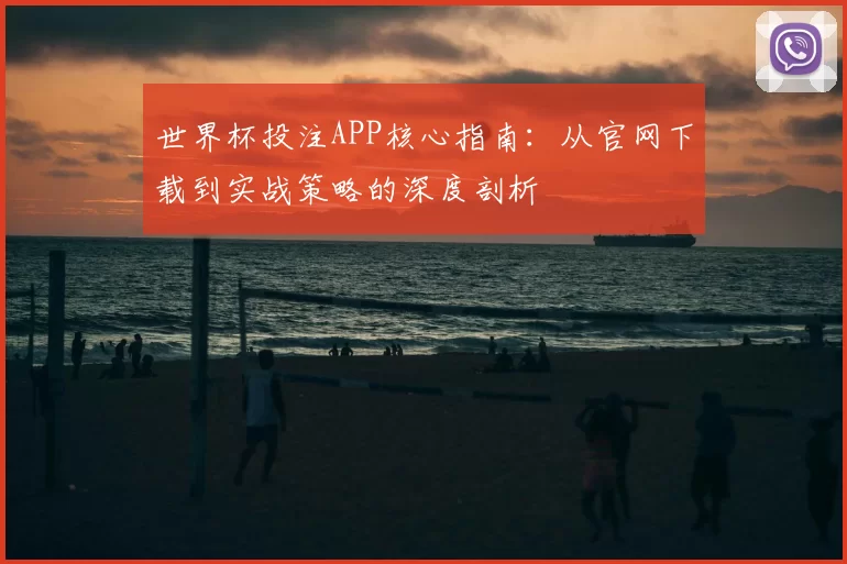 世界杯投注APP核心指南:从官网下载到实战策略的深度剖析