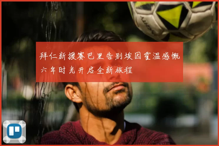 拜仁新援赛巴里告别埃因霍温感慨六年时光开启全新旅程
