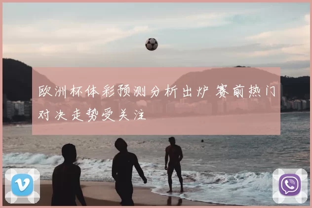 欧洲杯体彩预测分析出炉 赛前热门对决走势受关注