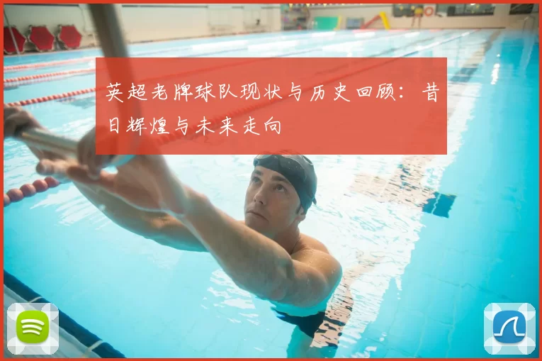 英超老牌球队现状与历史回顾:昔日辉煌与未来走向