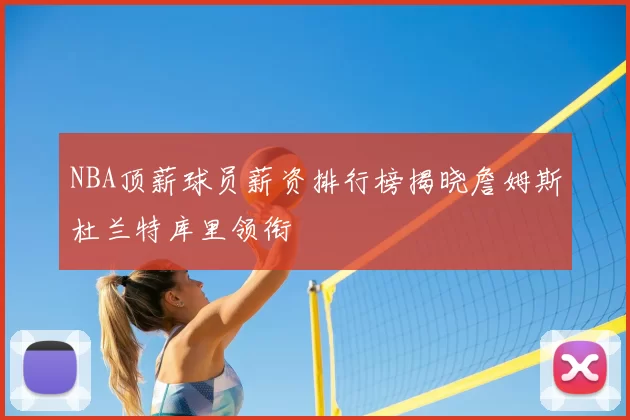 NBA顶薪球员薪资排行榜揭晓詹姆斯杜兰特库里领衔