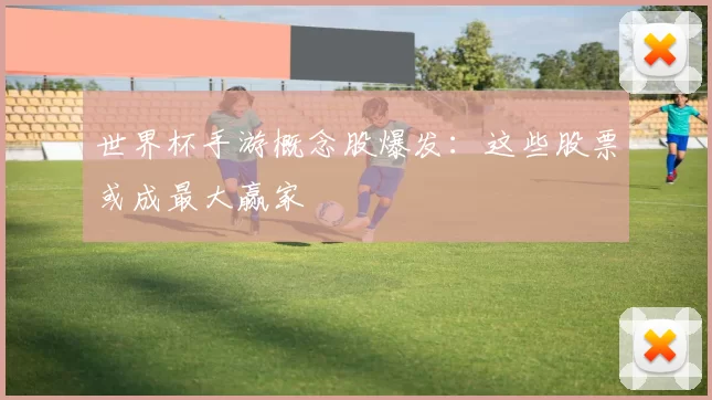 世界杯手游概念股爆发：这些股票或成最大赢家
