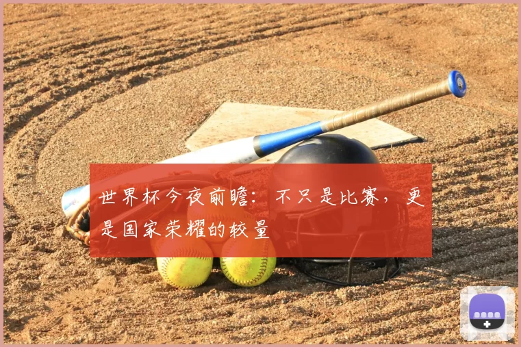 世界杯今夜前瞻:不只是比赛,更是国家荣耀的较量