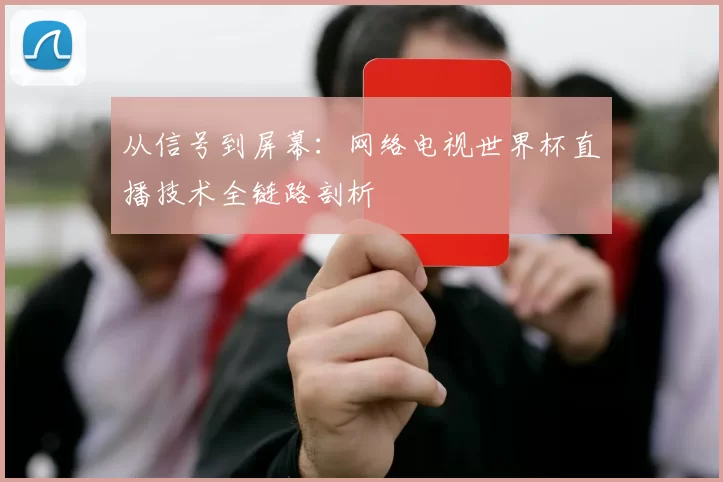从信号到屏幕:网络电视世界杯直播技术全链路剖析