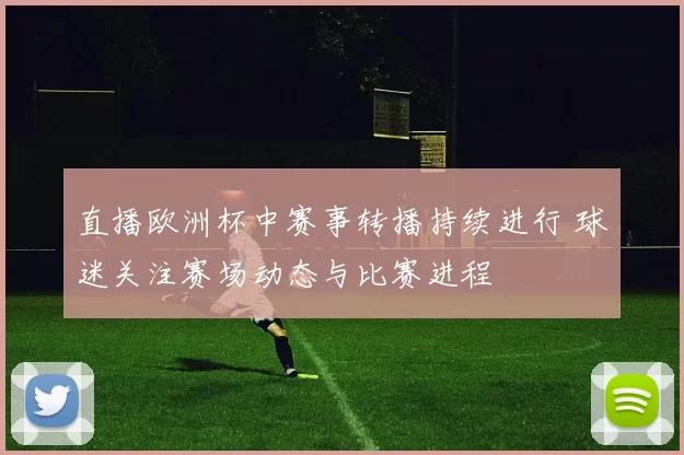 直播欧洲杯中赛事转播持续进行 球迷关注赛场动态与比赛进程