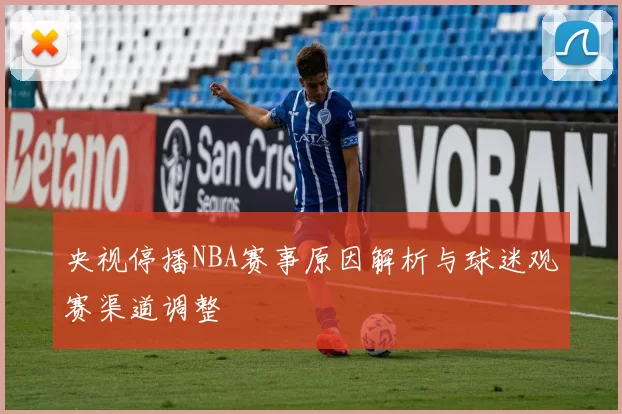 央视停播NBA赛事原因解析与球迷观赛渠道调整