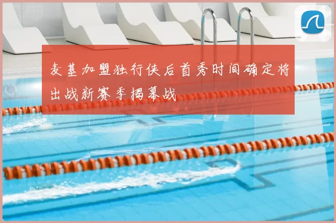 麦基加盟独行侠后首秀时间确定将出战新赛季揭幕战