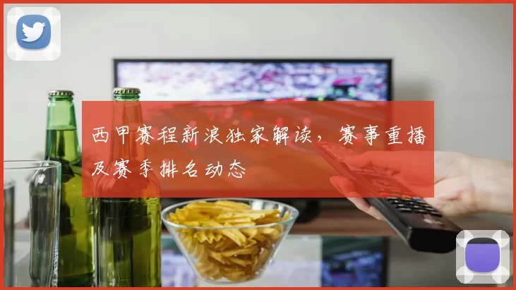 西甲赛程新浪独家解读，赛事重播及赛季排名动态