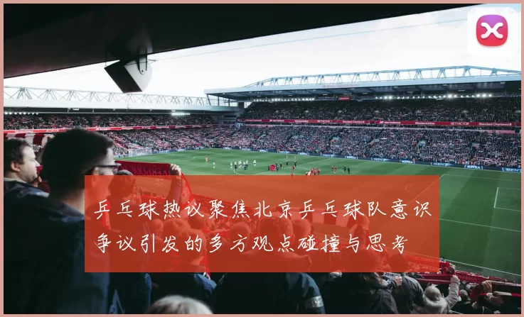 乒乓球热议聚焦北京乒乓球队意识争议引发的多方观点碰撞与思考