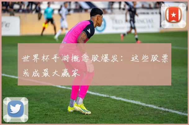 世界杯手游概念股爆发：这些股票或成最大赢家