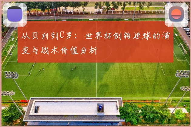 从贝利到C罗：世界杯倒钩进球的演变与战术价值分析
