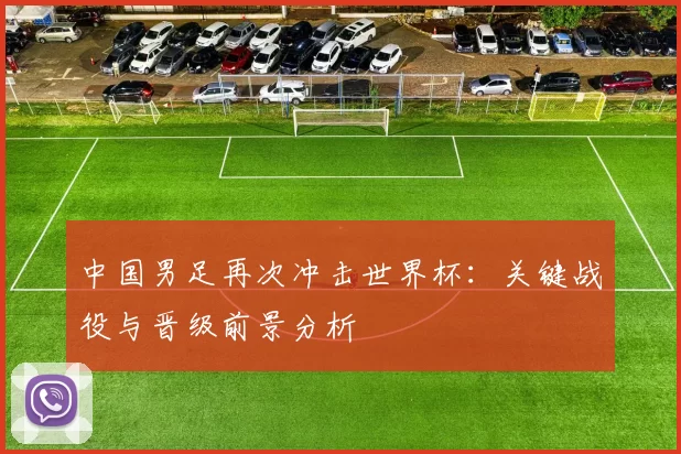 中国男足再次冲击世界杯：关键战役与晋级前景分析