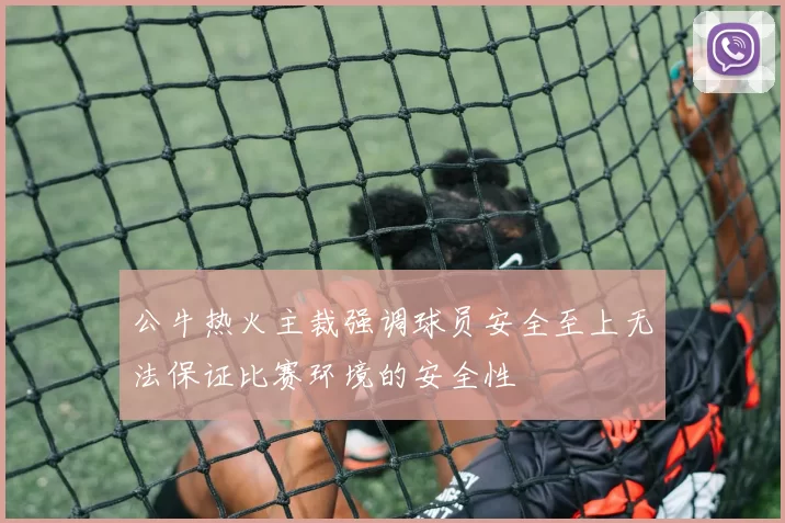 公牛热火主裁强调球员安全至上无法保证比赛环境的安全性
